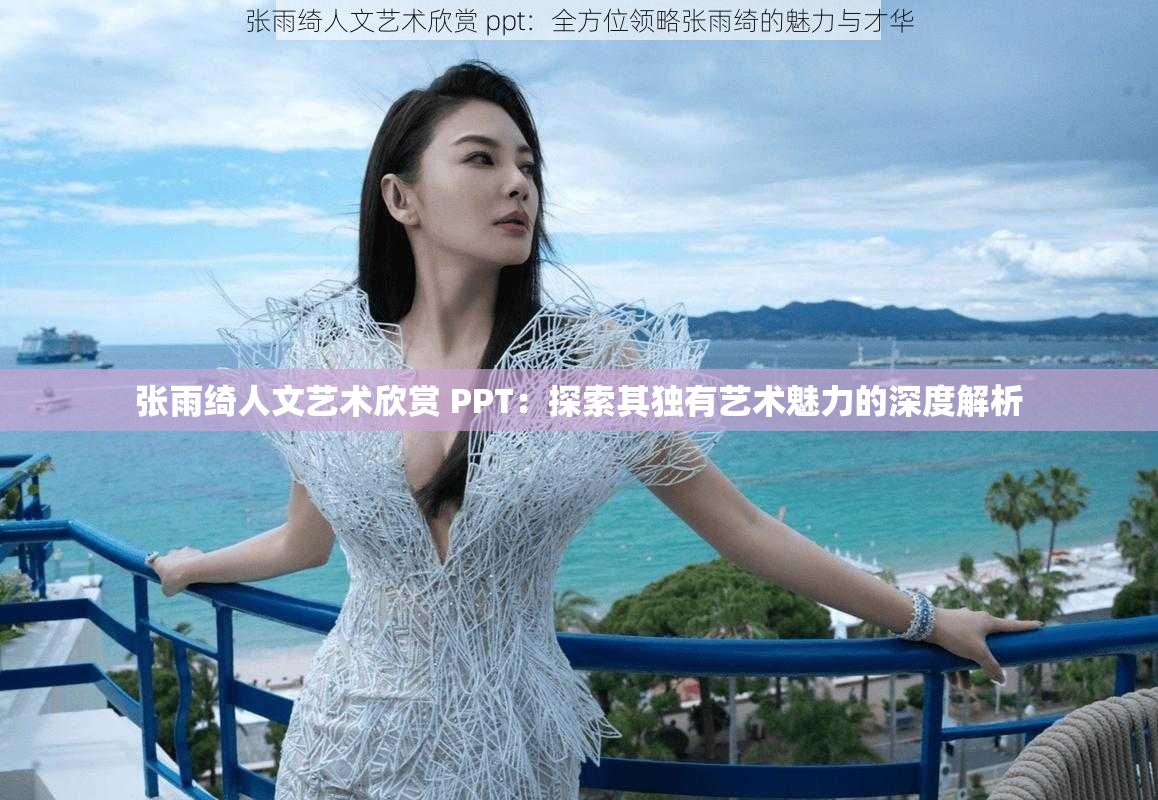 张雨绮人文艺术欣赏 PPT：探索其独有艺术魅力的深度解析