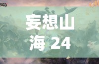 妄想山海 24 版本更新亮点揭秘：全新内容与优化解析