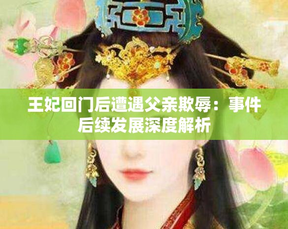 王妃回门后遭遇父亲欺辱：事件后续发展深度解析