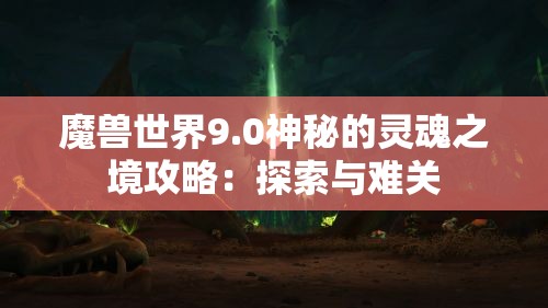 魔兽世界9.0神秘的灵魂之境攻略：探索与难关