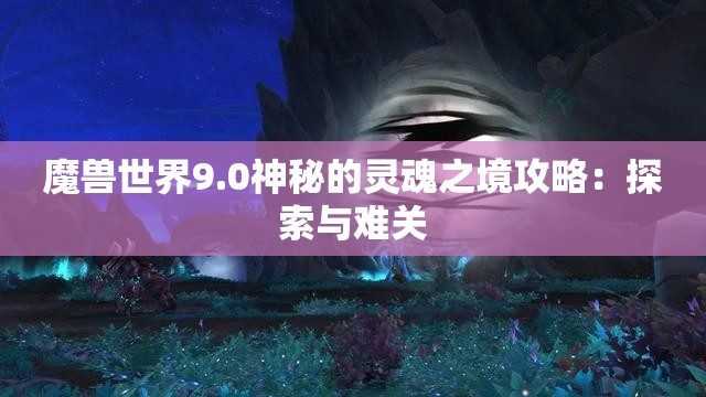 魔兽世界9.0神秘的灵魂之境攻略：探索与难关