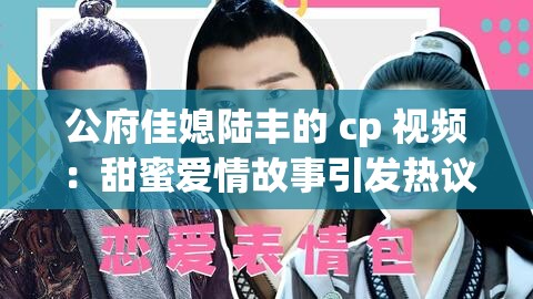 公府佳媳陆丰的 cp 视频：甜蜜爱情故事引发热议