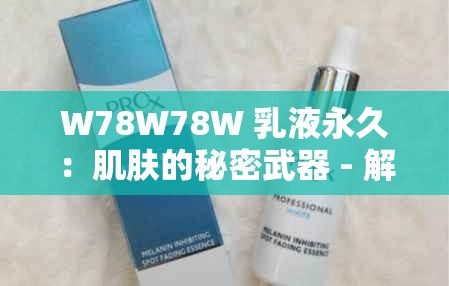 W78W78W 乳液永久：肌肤的秘密武器 - 解锁年轻肌肤的秘诀