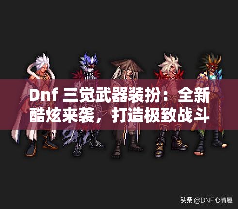 Dnf 三觉武器装扮：全新酷炫来袭，打造极致战斗体验