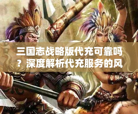 三国志战略版代充可靠吗？深度解析代充服务的风险与保障