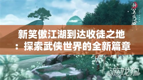 新笑傲江湖到达收徒之地：探索武侠世界的全新篇章