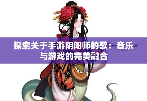 探索关于手游阴阳师的歌：音乐与游戏的完美融合