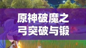 原神破魔之弓突破与锻造材料全解析：你需要准备什么？