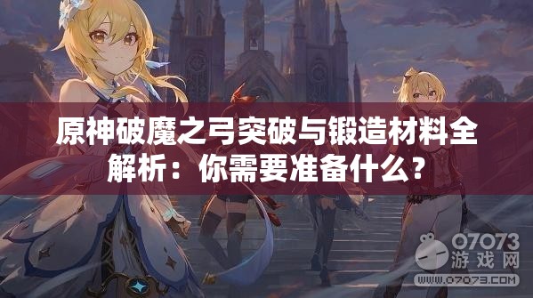 原神破魔之弓突破与锻造材料全解析：你需要准备什么？