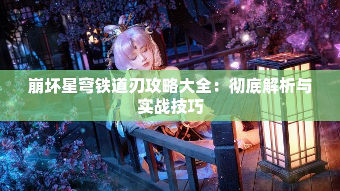 崩坏星穹铁道刃攻略大全：彻底解析与实战技巧