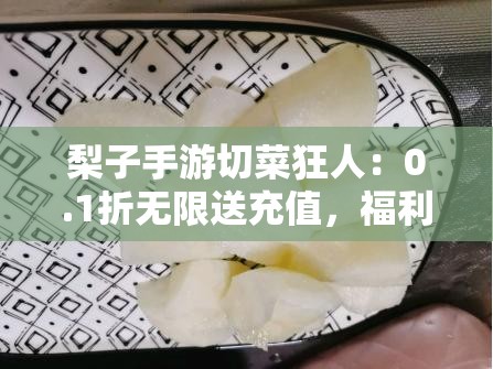 梨子手游切菜狂人：0.1折无限送充值，福利活动返利尽享