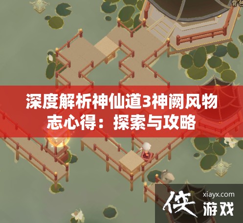 深度解析神仙道3神阙风物志心得：探索与攻略