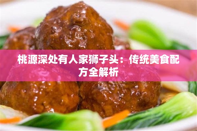 桃源深处有人家狮子头：传统美食配方全解析