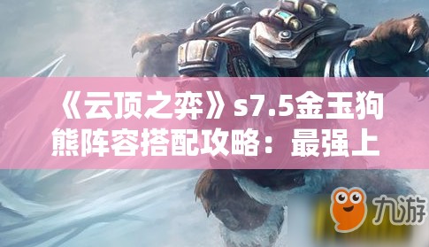 《云顶之弈》s7.5金玉狗熊阵容搭配攻略：最强上分阵容解析