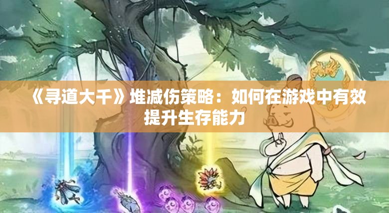 《寻道大千》堆减伤策略：如何在游戏中有效提升生存能力