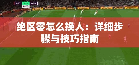 绝区零怎么换人：详细步骤与技巧指南