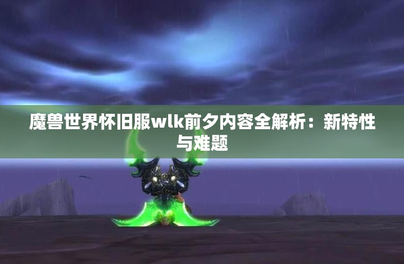 魔兽世界怀旧服wlk前夕内容全解析：新特性与难题