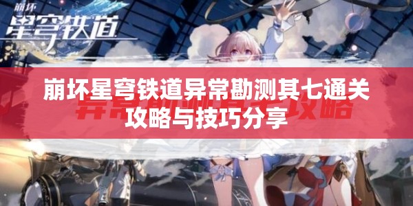 崩坏星穹铁道异常勘测其七通关攻略与技巧分享